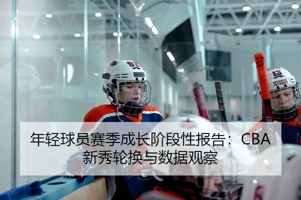 年轻球员赛季成长阶段性报告：CBA新秀轮换与数据观察