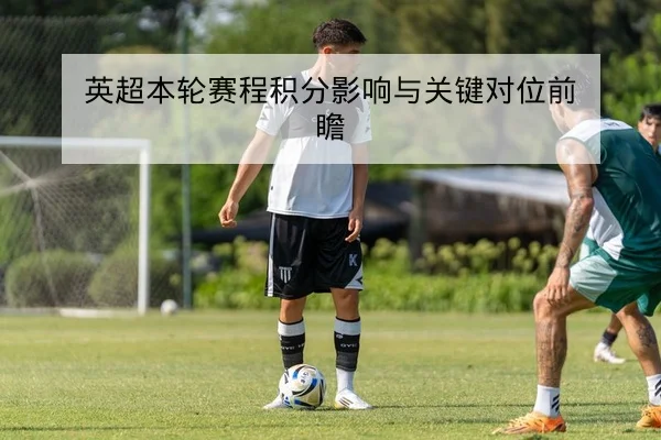 英超本轮赛程积分影响与关键对位前瞻